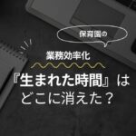 保育園の業務効率化：「生まれた時間」はどこに消えた？